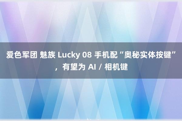 爱色军团 魅族 Lucky 08 手机配“奥秘实体按键”，有望为 AI / 相机键