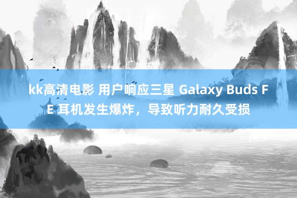 kk高清电影 用户响应三星 Galaxy Buds FE 耳机发生爆炸，导致听力耐久受损