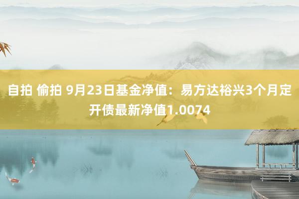 自拍 偷拍 9月23日基金净值：易方达裕兴3个月定开债最新净值1.0074