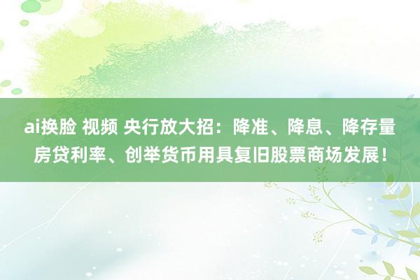 ai换脸 视频 央行放大招：降准、降息、降存量房贷利率、创举货币用具复旧股票商场发展！