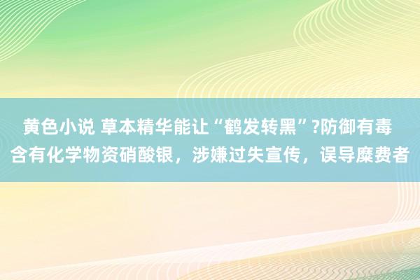 黄色小说 草本精华能让“鹤发转黑”?防御有毒 含有化学物资硝酸银，涉嫌过失宣传，误导糜费者