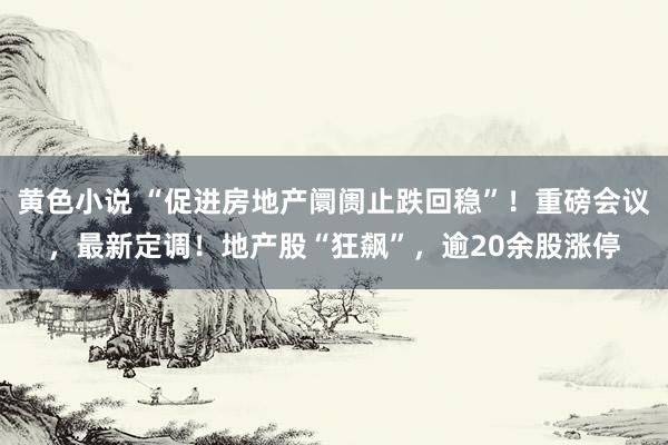 黄色小说 “促进房地产阛阓止跌回稳”！重磅会议，最新定调！地产股“狂飙”，逾20余股涨停