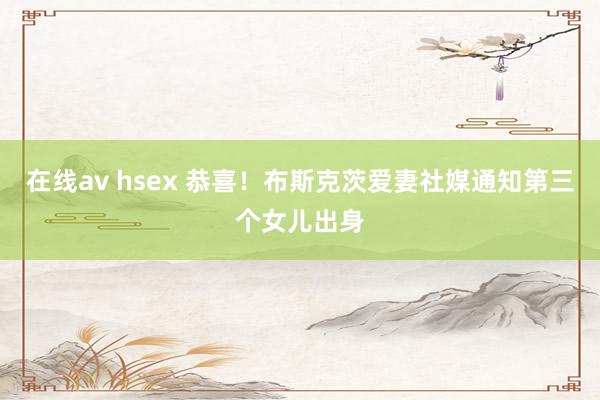 在线av hsex 恭喜！布斯克茨爱妻社媒通知第三个女儿出身