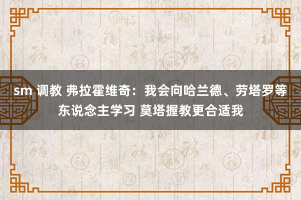 sm 调教 弗拉霍维奇：我会向哈兰德、劳塔罗等东说念主学习 莫塔握教更合适我