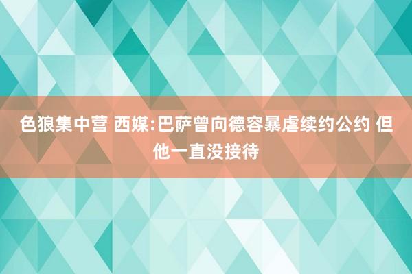 色狼集中营 西媒:巴萨曾向德容暴虐续约公约 但他一直没接待