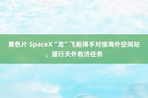 黄色片 SpaceX“龙”飞船得手对接海外空间站，履行天外救济任务