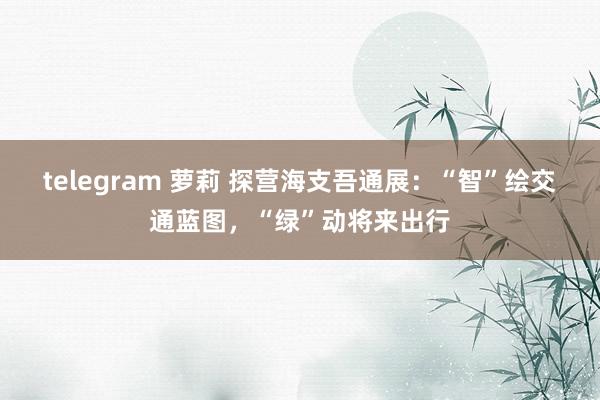 telegram 萝莉 探营海支吾通展：“智”绘交通蓝图，“绿”动将来出行