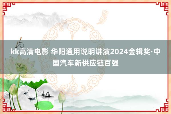 kk高清电影 华阳通用说明讲演2024金辑奖·中国汽车新供应链百强