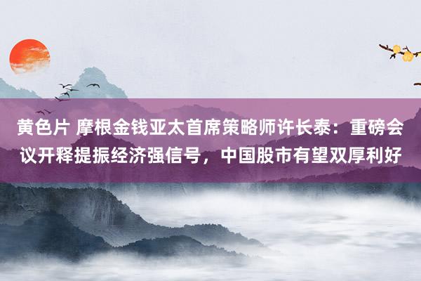 黄色片 摩根金钱亚太首席策略师许长泰：重磅会议开释提振经济强信号，中国股市有望双厚利好