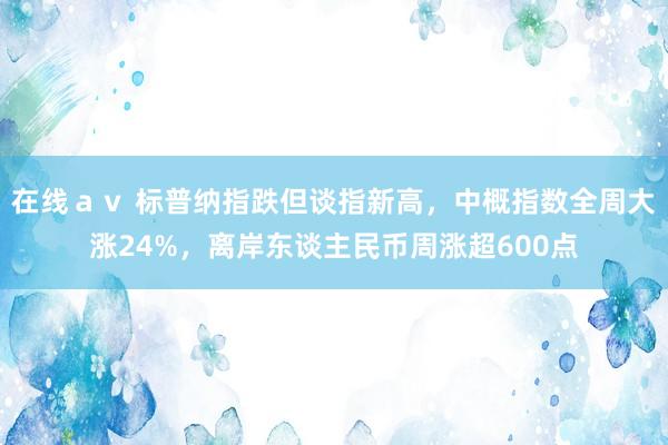 在线ａｖ 标普纳指跌但谈指新高，中概指数全周大涨24%，离岸东谈主民币周涨超600点