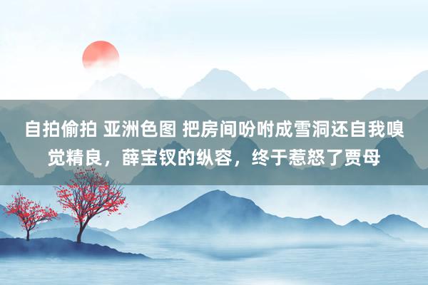 自拍偷拍 亚洲色图 把房间吩咐成雪洞还自我嗅觉精良，薛宝钗的纵容，终于惹怒了贾母