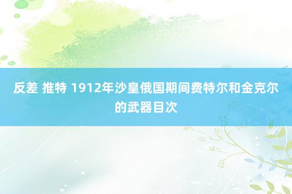 反差 推特 1912年沙皇俄国期间费特尔和金克尔的武器目次