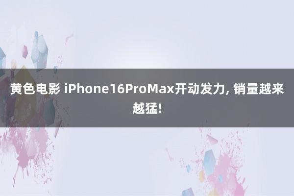 黄色电影 iPhone16ProMax开动发力， 销量越来越猛!