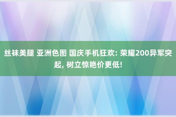 丝袜美腿 亚洲色图 国庆手机狂欢: 荣耀200异军突起， 树立惊艳价更低!