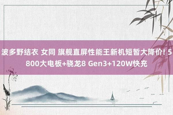 波多野结衣 女同 旗舰直屏性能王新机短暂大降价! 5800大电板+骁龙8 Gen3+120W快充