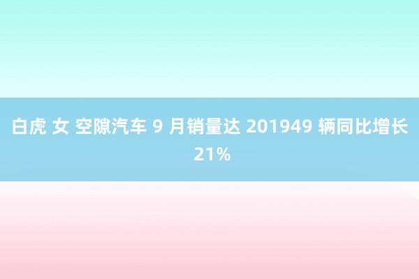 白虎 女 空隙汽车 9 月销量达 201949 辆同比增长 21%