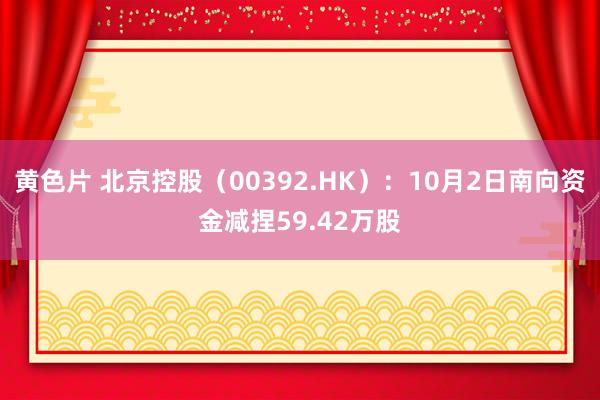 黄色片 北京控股（00392.HK）：10月2日南向资金减捏59.42万股