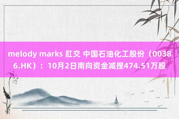 melody marks 肛交 中国石油化工股份（00386.HK）：10月2日南向资金减捏474.51万股