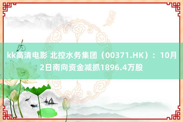 kk高清电影 北控水务集团（00371.HK）：10月2日南向资金减抓1896.4万股