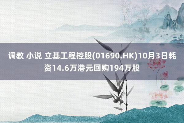 调教 小说 立基工程控股(01690.HK)10月3日耗资14.6万港元回购194万股