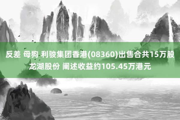 反差 母狗 利骏集团香港(08360)出售合共15万股龙湖股份 阐述收益约105.45万港元