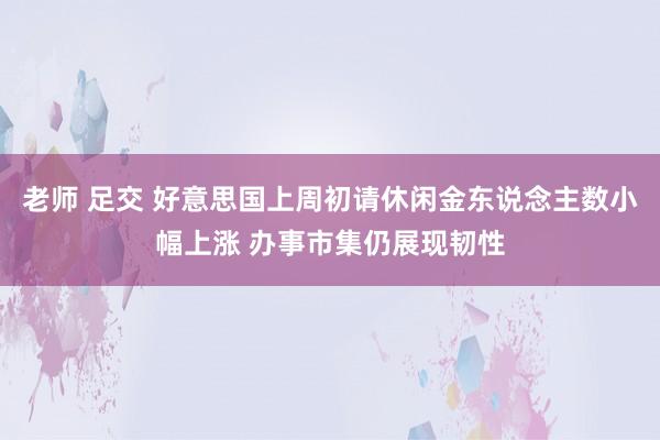 老师 足交 好意思国上周初请休闲金东说念主数小幅上涨 办事市集仍展现韧性