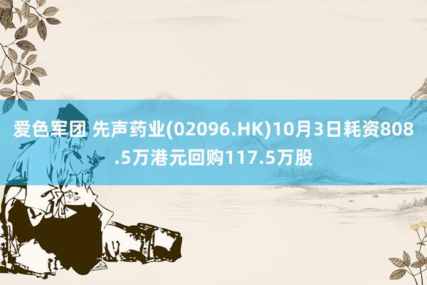 爱色军团 先声药业(02096.HK)10月3日耗资808.5万港元回购117.5万股