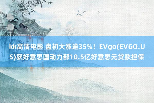 kk高清电影 盘初大涨逾35%！EVgo(EVGO.US)获好意思国动力部10.5亿好意思元贷款担保