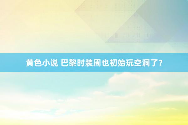 黄色小说 巴黎时装周也初始玩空洞了？