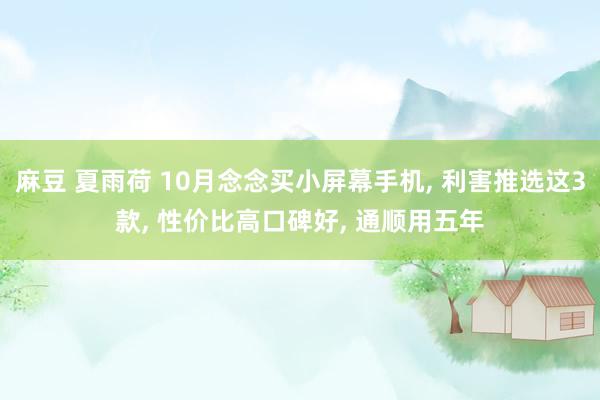 麻豆 夏雨荷 10月念念买小屏幕手机， 利害推选这3款， 性价比高口碑好， 通顺用五年