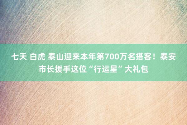 七天 白虎 泰山迎来本年第700万名搭客！泰安市长援手这位“行运星”大礼包