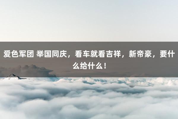 爱色军团 举国同庆，看车就看吉祥，新帝豪，要什么给什么！