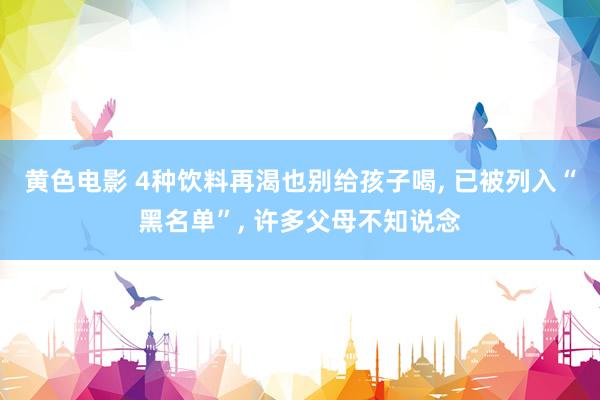 黄色电影 4种饮料再渴也别给孩子喝， 已被列入“黑名单”， 许多父母不知说念