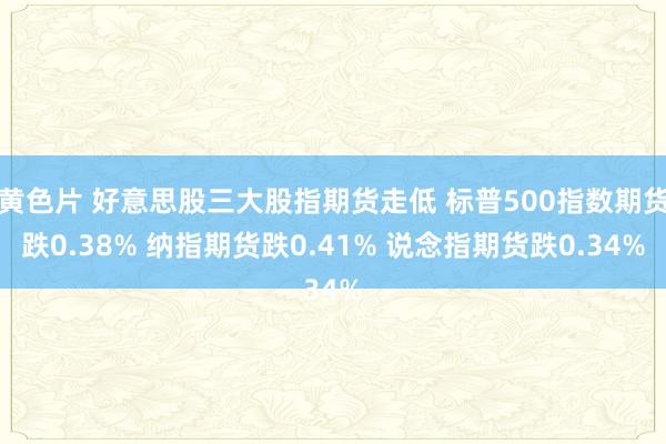 黄色片 好意思股三大股指期货走低 标普500指数期货跌0.38% 纳指期货跌0.41% 说念指期货跌0.34%