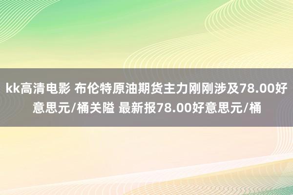 kk高清电影 布伦特原油期货主力刚刚涉及78.00好意思元/桶关隘 最新报78.00好意思元/桶