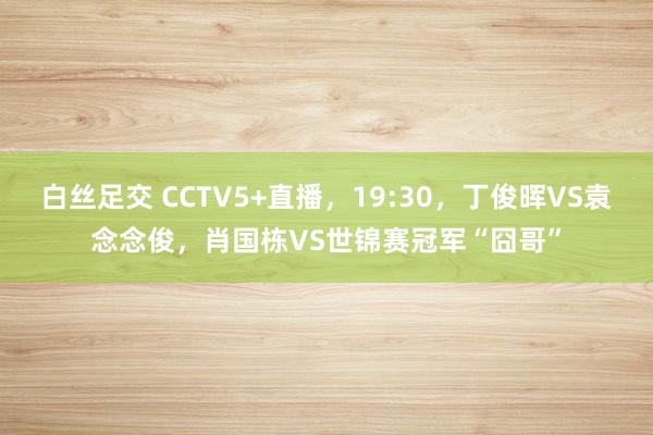 白丝足交 CCTV5+直播，19:30，丁俊晖VS袁念念俊，肖国栋VS世锦赛冠军“囧哥”