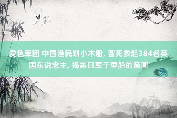 爱色军团 中国渔民划小木船， 冒死救起384名英国东说念主， 揭露日军千里船的策画