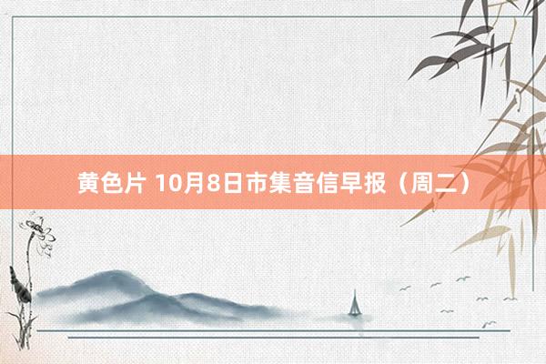 黄色片 10月8日市集音信早报（周二）