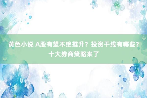 黄色小说 A股有望不绝推升？投资干线有哪些？十大券商策略来了