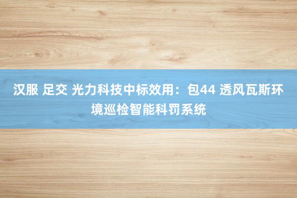 汉服 足交 光力科技中标效用：包44 透风瓦斯环境巡检智能科罚系统