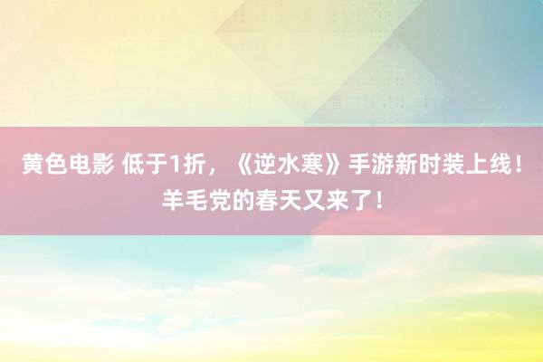 黄色电影 低于1折，《逆水寒》手游新时装上线！羊毛党的春天又来了！