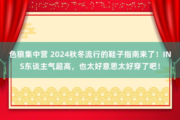 色狼集中营 2024秋冬流行的鞋子指南来了！INS东谈主气超高，也太好意思太好穿了吧！