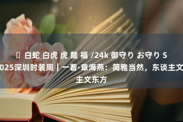 ✨白蛇 白虎 虎 龍 福 /24k 御守り お守り S/S 2025深圳时装周｜一着·章海燕：简雅当然，东谈主文东方