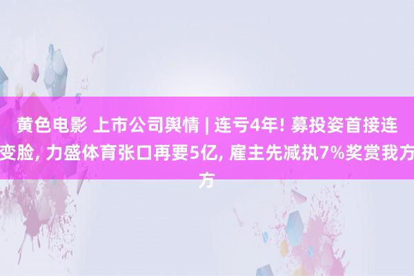 黄色电影 上市公司舆情 | 连亏4年! 募投姿首接连变脸， 力盛体育张口再要5亿， 雇主先减执7%奖赏我方