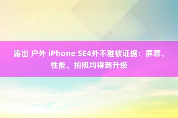 露出 户外 iPhone SE4外不雅被证据：屏幕、性能、拍照均得到升级