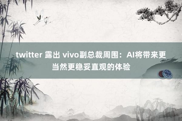 twitter 露出 vivo副总裁周围：AI将带来更当然更稳妥直观的体验