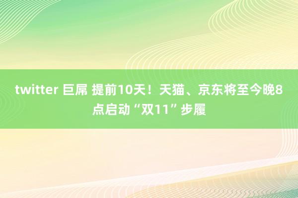 twitter 巨屌 提前10天！天猫、京东将至今晚8点启动“双11”步履