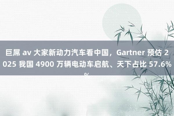 巨屌 av 大家新动力汽车看中国，Gartner 预估 2025 我国 4900 万辆电动车启航、天下占比 57.6%