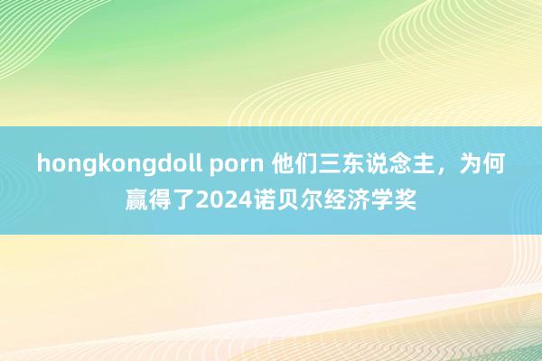 hongkongdoll porn 他们三东说念主，为何赢得了2024诺贝尔经济学奖