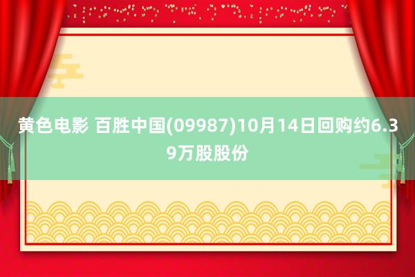 黄色电影 百胜中国(09987)10月14日回购约6.39万股股份